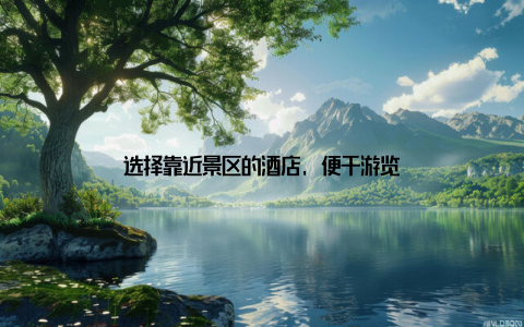 选择靠近景区的酒店, 便于游览