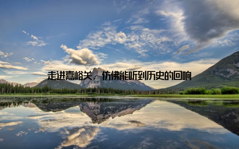 走进嘉峪关, 仿佛能听到历史的回响