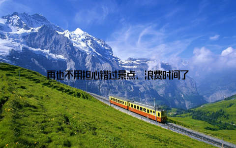 再也不用担心错过景点, 浪费时间了
