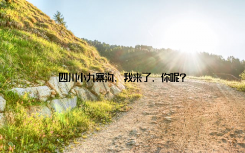 四川小九寨沟, 我来了, 你呢?