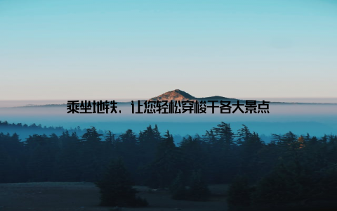 乘坐地铁, 让您轻松穿梭于各大景点