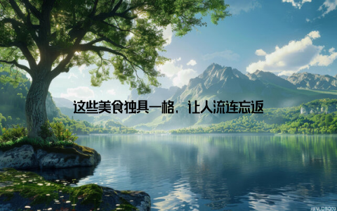 这些美食独具一格, 让人流连忘返