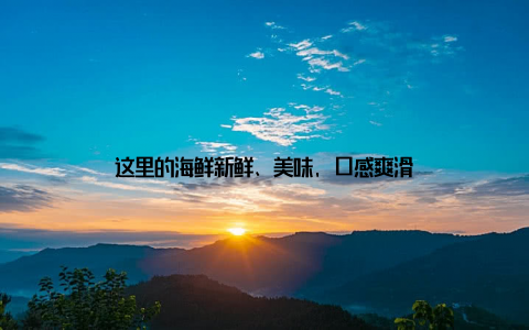 这里的海鲜新鲜、美味, 口感爽滑