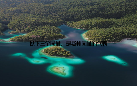 以下三个园林, 是扬州园林的代表