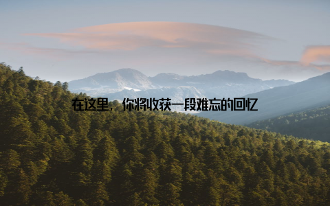 在这里, 你将收获一段难忘的回忆