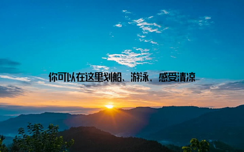 你可以在这里划船、游泳, 感受清凉