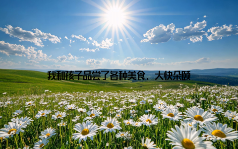 我和孩子品尝了各种美食, 大快朵颐