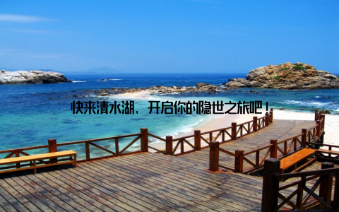 快来清水湖, 开启你的隐世之旅吧!