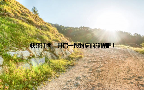 快来江西, 开启一段难忘的旅程吧!