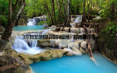 3宗教圣地如印度的恒河、耶路撒冷等