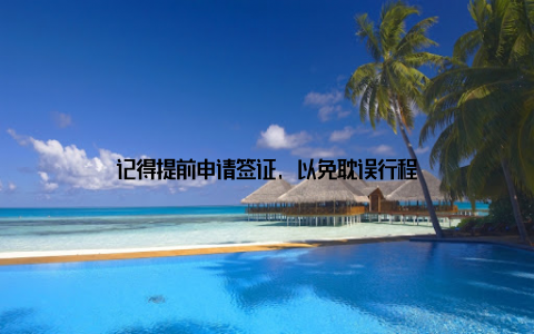记得提前申请签证, 以免耽误行程