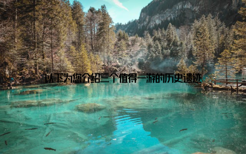 以下为您介绍三个值得一游的历史遗迹