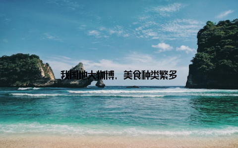 我国地大物博, 美食种类繁多