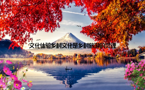 文化体验乡村文化是乡村旅游的灵魂