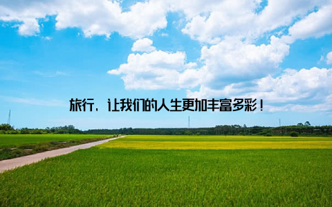 旅行, 让我们的人生更加丰富多彩!