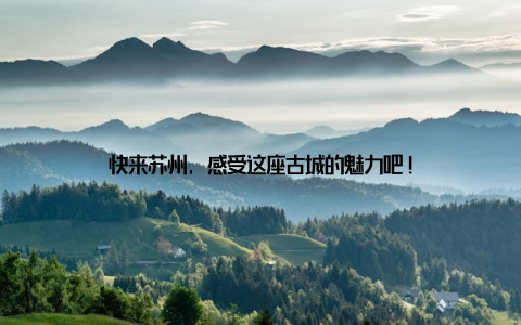 快来苏州, 感受这座古城的魅力吧!