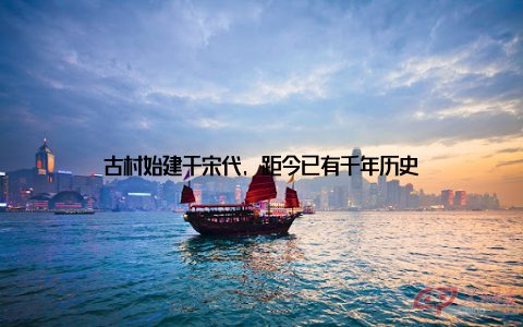 古村始建于宋代, 距今已有千年历史