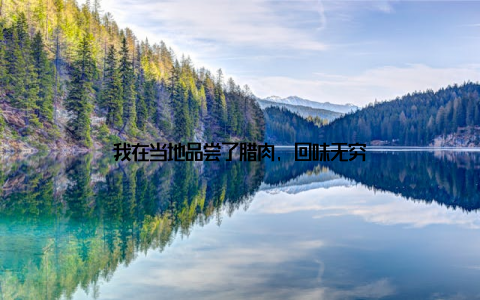 我在当地品尝了腊肉, 回味无穷