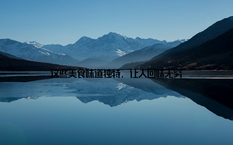 这些美食味道独特, 让人回味无穷