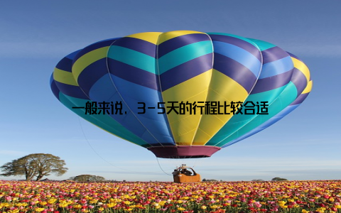 一般来说, 3-5天的行程比较合适