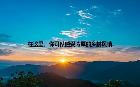 在这里, 你可以感受浓厚的乡村风情