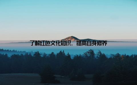 了解红色文化知识, 提高自身修养
