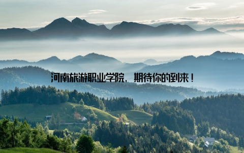 河南旅游职业学院, 期待你的到来!
