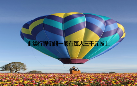 此类行程价格一般在每人三千元以上