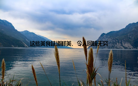 这些美食味道鲜美, 令人回味无穷