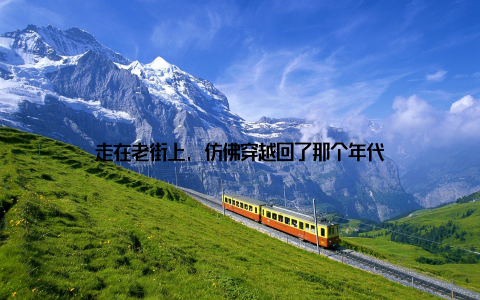 走在老街上, 仿佛穿越回了那个年代