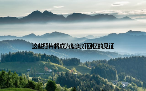 这些照片将成为您美好回忆的见证