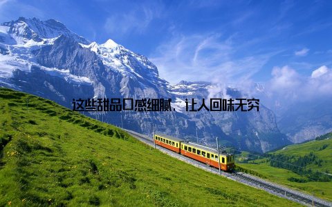 这些甜品口感细腻, 让人回味无穷