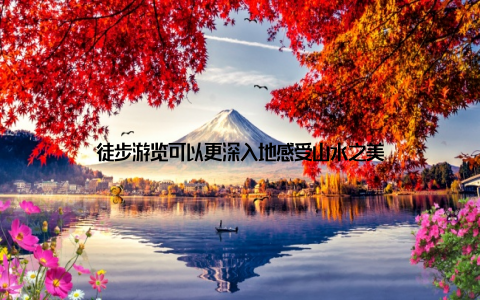 徒步游览可以更深入地感受山水之美