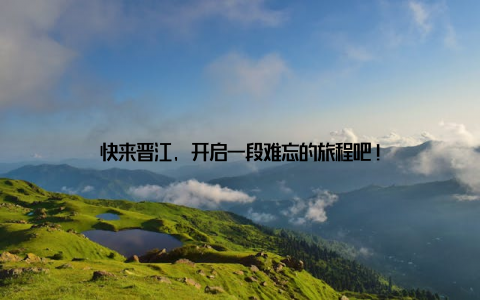 快来晋江, 开启一段难忘的旅程吧!