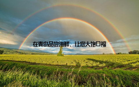 在青岛品尝海鲜, 让您大饱口福